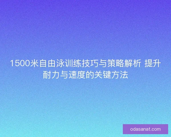 1500米自由泳训练技巧与策略解析 提升耐力与速度的关键方法