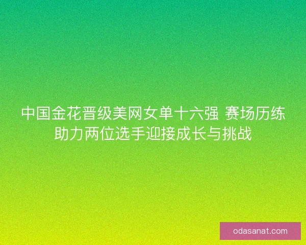 中国金花晋级美网女单十六强 赛场历练助力两位选手迎接成长与挑战