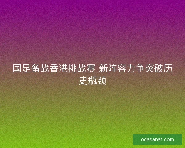 国足备战香港挑战赛 新阵容力争突破历史瓶颈