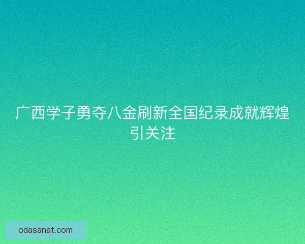 广西学子勇夺八金刷新全国纪录成就辉煌引关注