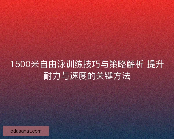1500米自由泳训练技巧与策略解析 提升耐力与速度的关键方法