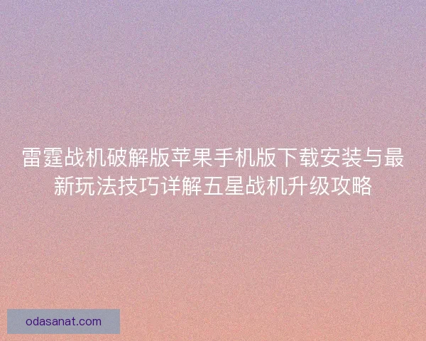 雷霆战机破解版苹果手机版下载安装与最新玩法技巧详解五星战机升级攻略