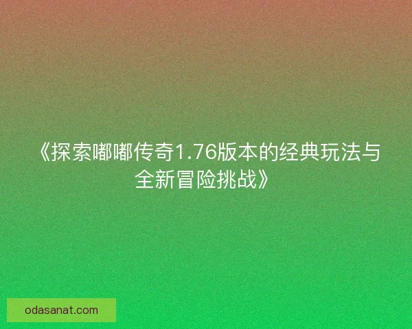 《探索嘟嘟传奇1.76版本的经典玩法与全新冒险挑战》