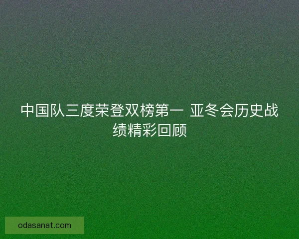 中国队三度荣登双榜第一 亚冬会历史战绩精彩回顾