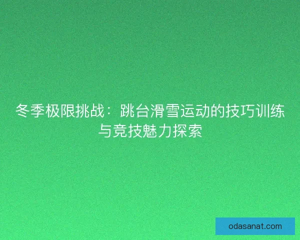 冬季极限挑战：跳台滑雪运动的技巧训练与竞技魅力探索