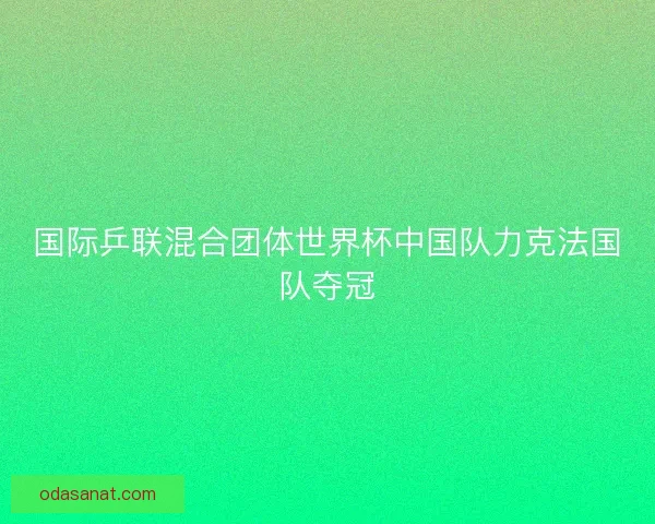 国际乒联混合团体世界杯中国队力克法国队夺冠