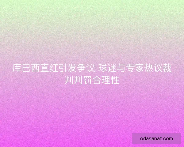 库巴西直红引发争议 球迷与专家热议裁判判罚合理性