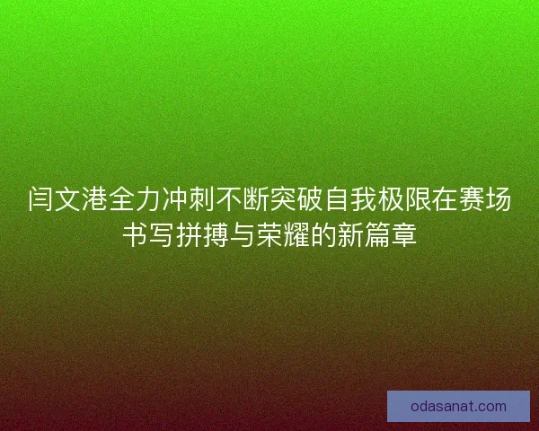 闫文港全力冲刺不断突破自我极限在赛场书写拼搏与荣耀的新篇章