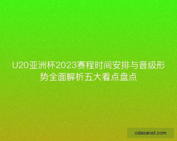 U20亚洲杯2023赛程时间安排与晋级形势全面解析五大看点盘点