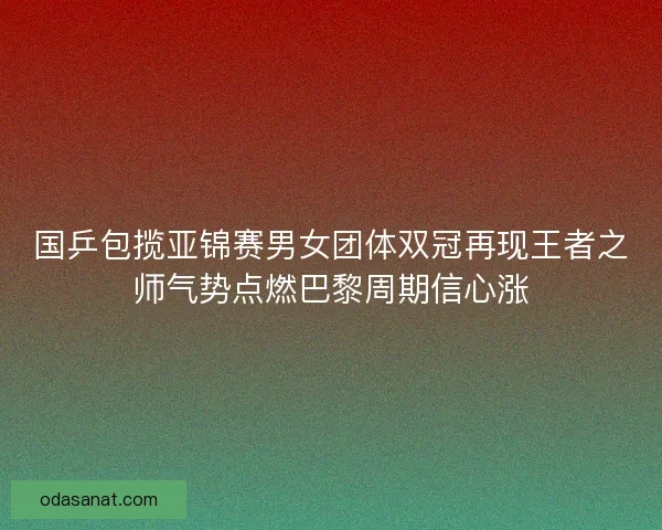 国乒包揽亚锦赛男女团体双冠再现王者之师气势点燃巴黎周期信心涨 国乒包揽亚锦赛男女团体双冠再现王者之师气势点燃巴黎周期信心涨