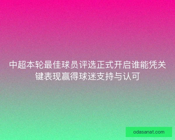 中超本轮最佳球员评选正式开启谁能凭关键表现赢得球迷支持与认可 中超本轮最佳球员评选正式开启谁能凭关键表现赢得球迷支持与认可