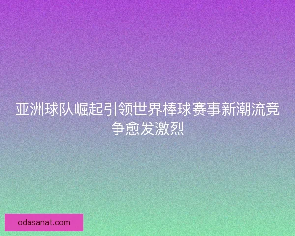 亚洲球队崛起引领世界棒球赛事新潮流竞争愈发激烈