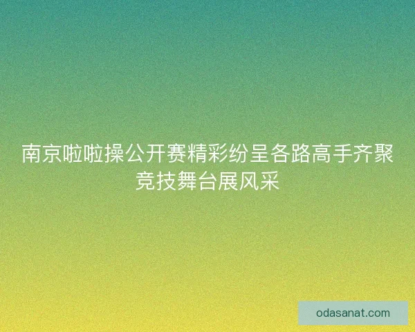 南京啦啦操公开赛精彩纷呈各路高手齐聚竞技舞台展风采