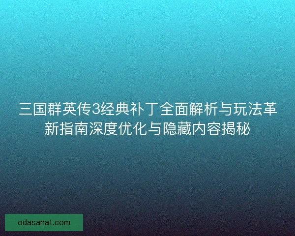 三国群英传3经典补丁全面解析与玩法革新指南深度优化与隐藏内容揭秘