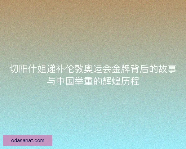 切阳什姐递补伦敦奥运会金牌背后的故事与中国举重的辉煌历程